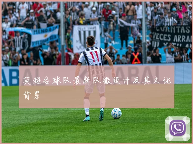 英超各球队最新队徽设计及其文化背景