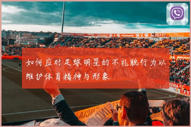 如何应对足球明星的不礼貌行为以维护体育精神与形象