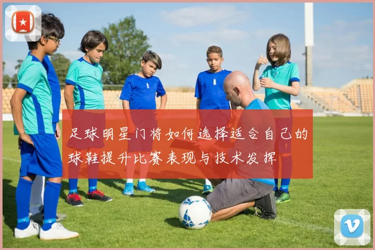足球明星门将如何选择适合自己的球鞋提升比赛表现与技术发挥