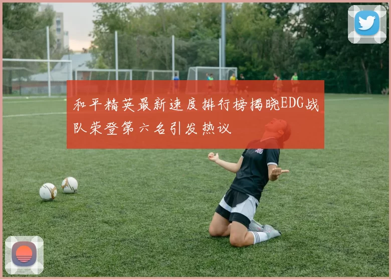 和平精英最新速度排行榜揭晓EDG战队荣登第六名引发热议