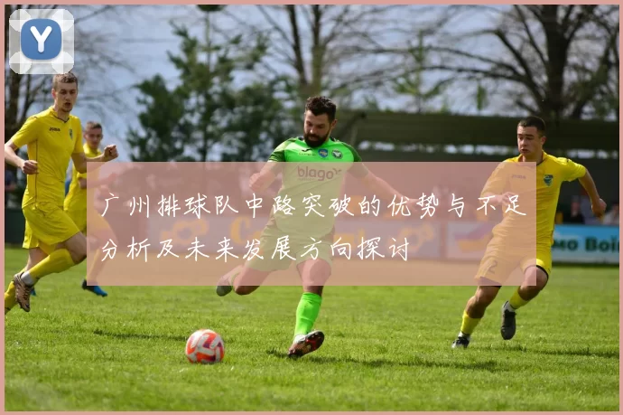 广州排球队中路突破的优势与不足分析及未来发展方向探讨