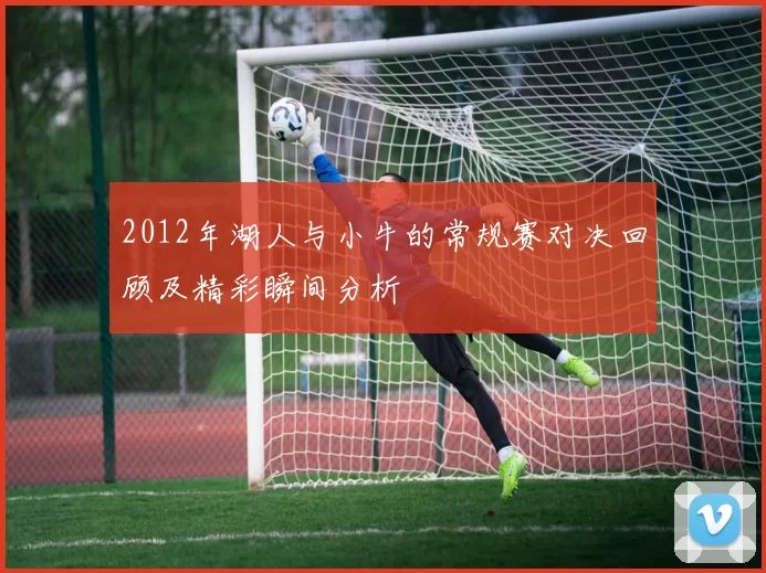2012年湖人与小牛的常规赛对决回顾及精彩瞬间分析