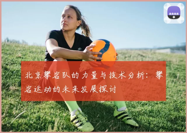 北京攀岩队的力量与技术分析：攀岩运动的未来发展探讨