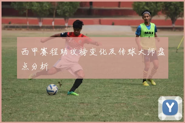 西甲赛程助攻榜变化及传球大师盘点分析