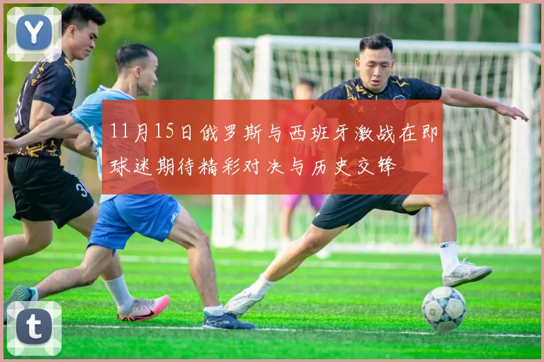 11月15日俄罗斯与西班牙激战在即球迷期待精彩对决与历史交锋