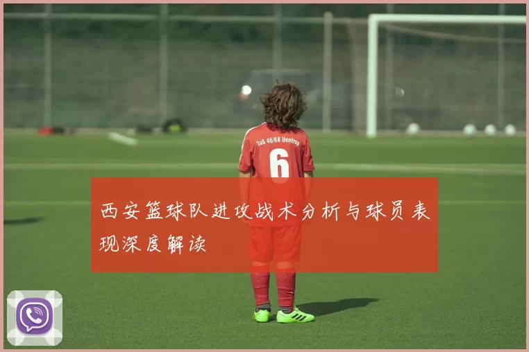 西安篮球队进攻战术分析与球员表现深度解读