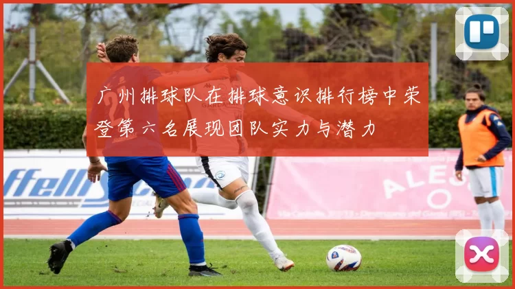 广州排球队在排球意识排行榜中荣登第六名展现团队实力与潜力