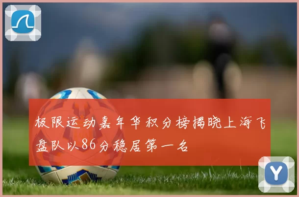极限运动嘉年华积分榜揭晓上海飞盘队以86分稳居第一名