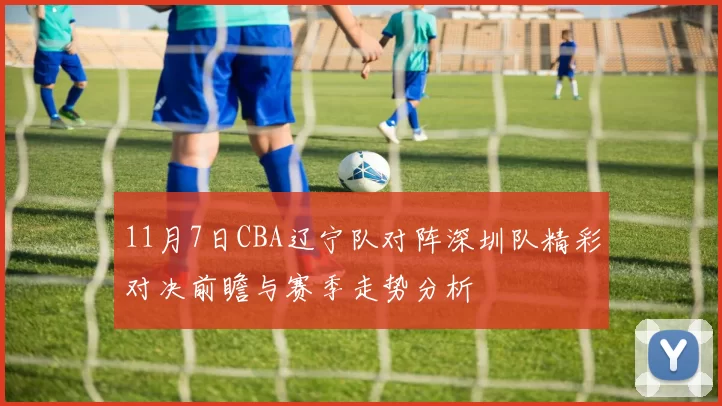 11月7日CBA辽宁队对阵深圳队精彩对决前瞻与赛季走势分析