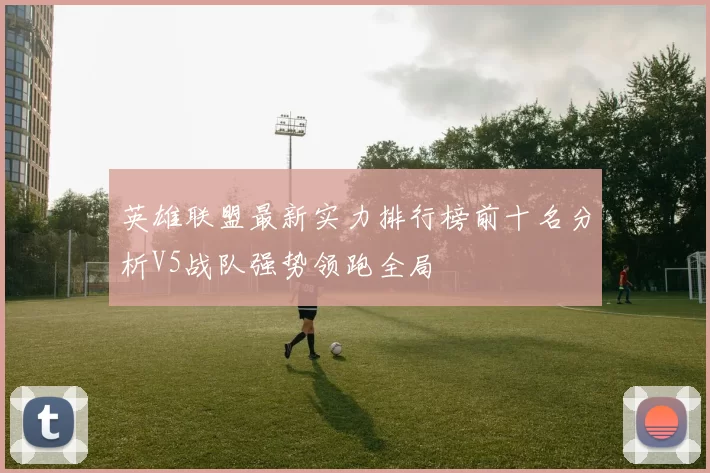 英雄联盟最新实力排行榜前十名分析V5战队强势领跑全局