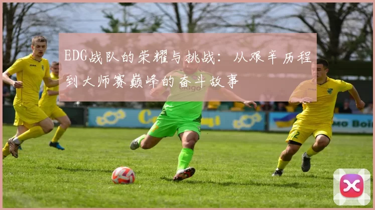 EDG战队的荣耀与挑战：从艰辛历程到大师赛巅峰的奋斗故事