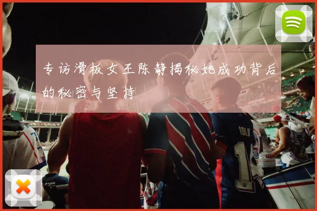 专访滑板女王陈静揭秘她成功背后的秘密与坚持