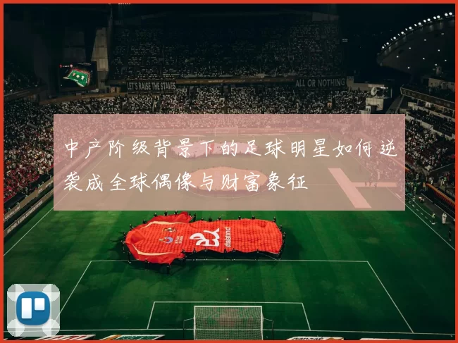 中产阶级背景下的足球明星如何逆袭成全球偶像与财富象征