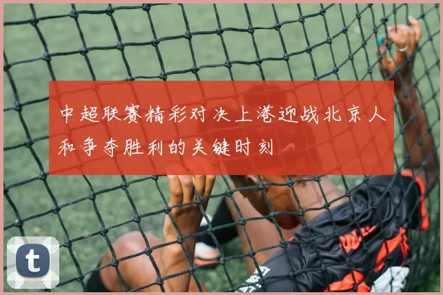 中超联赛精彩对决上港迎战北京人和争夺胜利的关键时刻