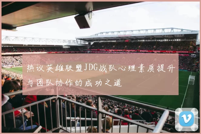 热议英雄联盟JDG战队心理素质提升与团队协作的成功之道