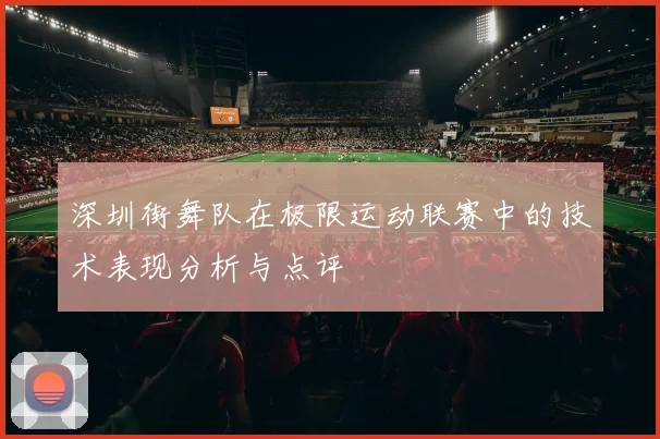 深圳街舞队在极限运动联赛中的技术表现分析与点评