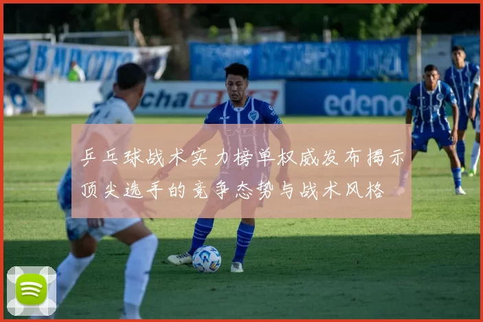 乒乓球战术实力榜单权威发布揭示顶尖选手的竞争态势与战术风格