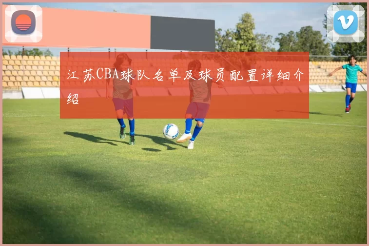 江苏CBA球队名单及球员配置详细介绍