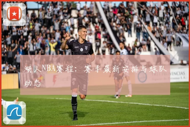 湖人NBA赛程：赛季最新安排与球队动态