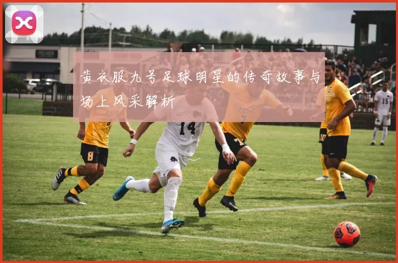 黄衣服九号足球明星的传奇故事与场上风采解析
