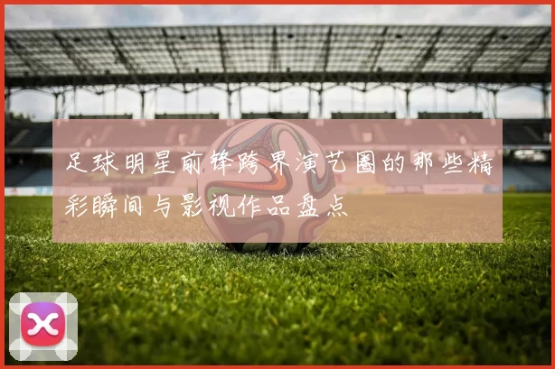 足球明星前锋跨界演艺圈的那些精彩瞬间与影视作品盘点