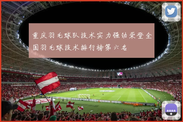 重庆羽毛球队技术实力强劲荣登全国羽毛球技术排行榜第六名