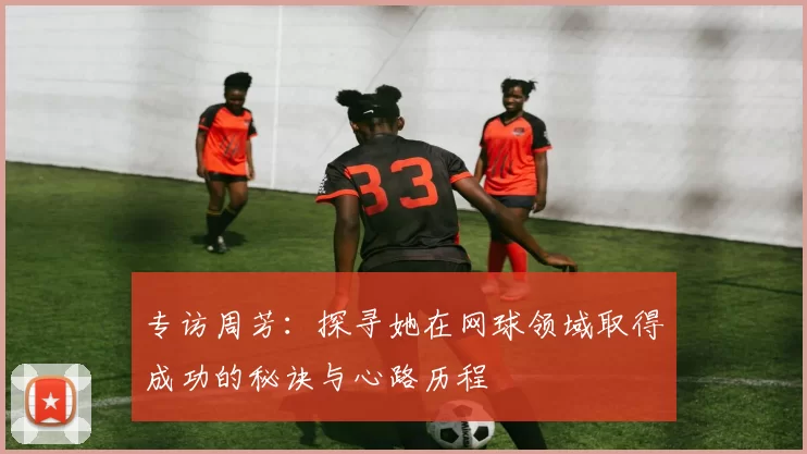 专访周芳：探寻她在网球领域取得成功的秘诀与心路历程