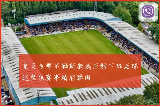皇马与那不勒斯激战正酣下班后球迷聚焦赛事精彩瞬间