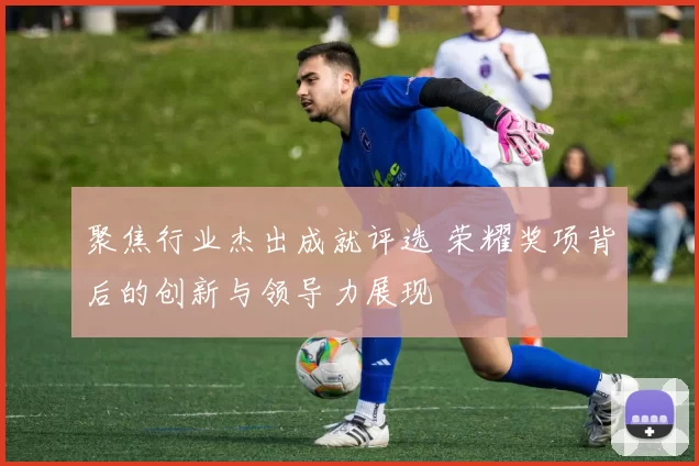 聚焦行业杰出成就评选 荣耀奖项背后的创新与领导力展现