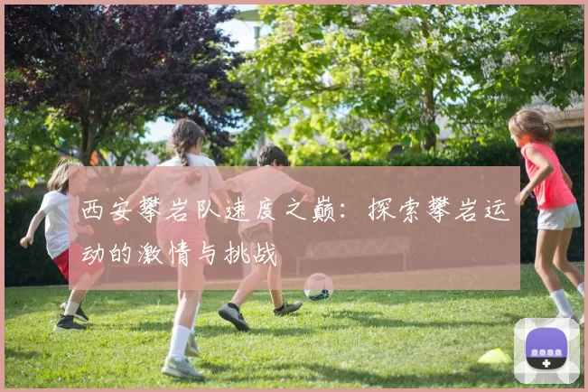 西安攀岩队速度之巅：探索攀岩运动的激情与挑战