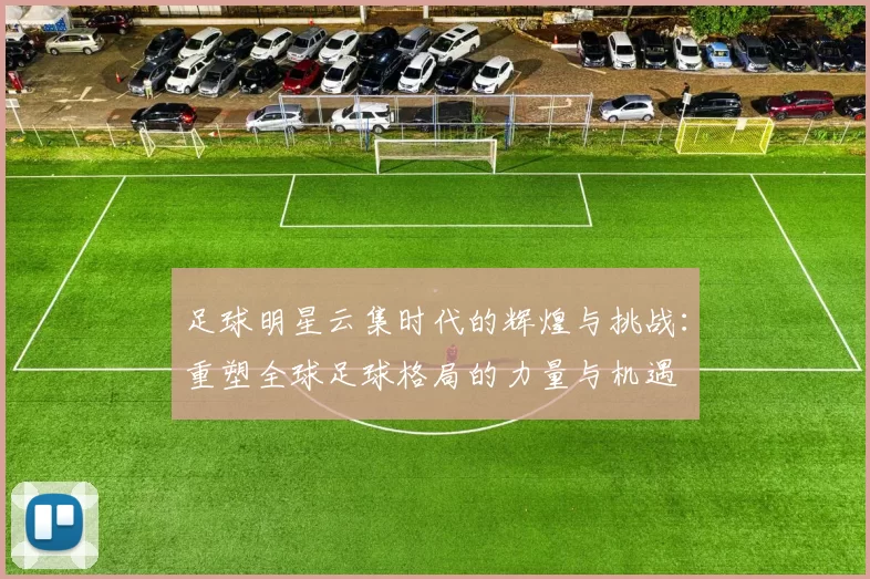 足球明星云集时代的辉煌与挑战：重塑全球足球格局的力量与机遇