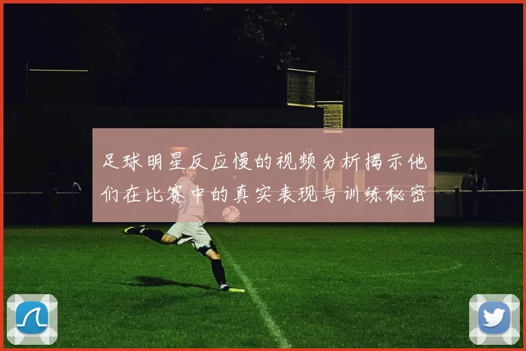 足球明星反应慢的视频分析揭示他们在比赛中的真实表现与训练秘密