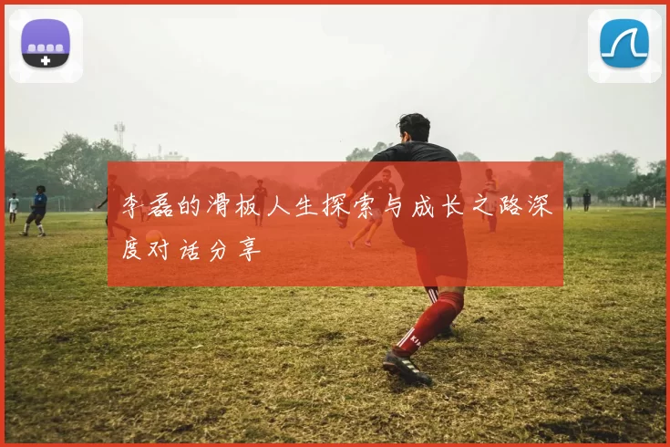 李磊的滑板人生探索与成长之路深度对话分享