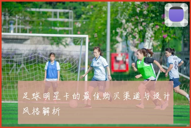 足球明星卡的最佳购买渠道与设计风格解析