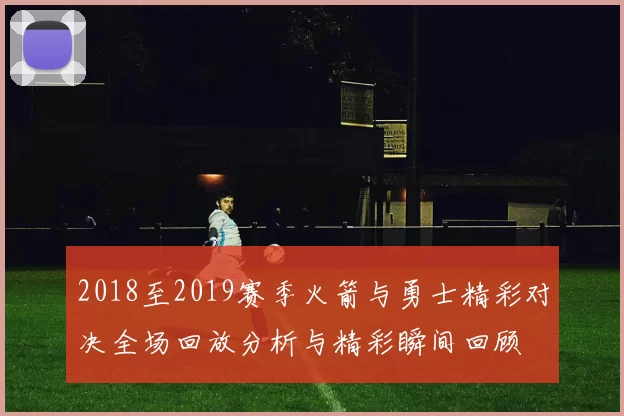 2018至2019赛季火箭与勇士精彩对决全场回放分析与精彩瞬间回顾