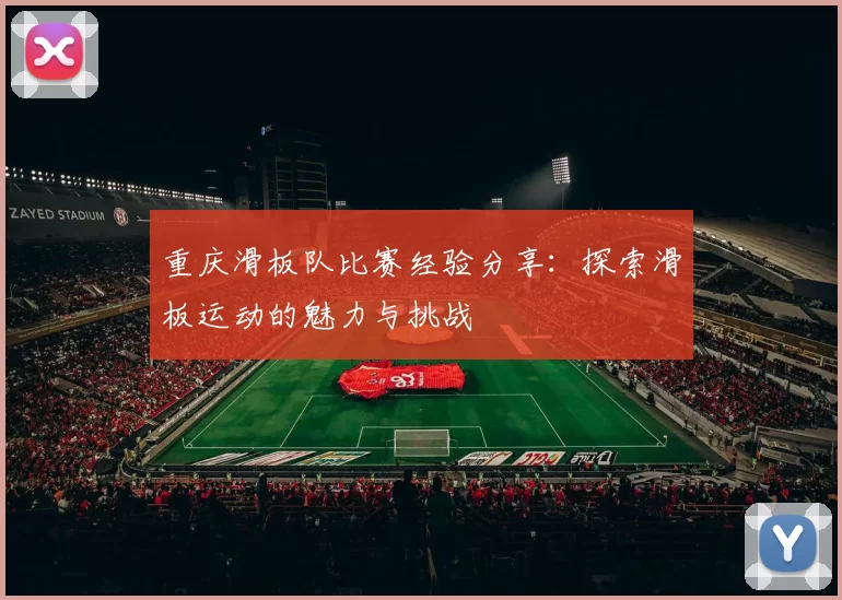 重庆滑板队比赛经验分享：探索滑板运动的魅力与挑战