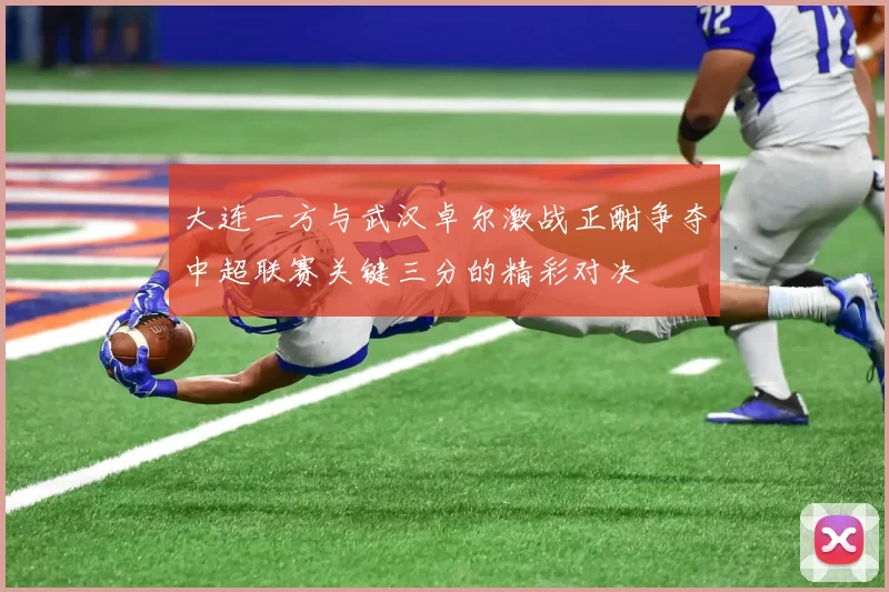 大连一方与武汉卓尔激战正酣争夺中超联赛关键三分的精彩对决