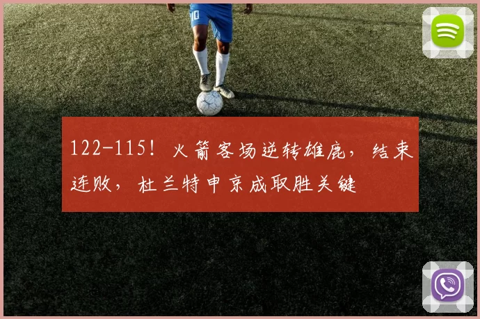 122-115！火箭客场逆转雄鹿，结束连败，杜兰特申京成取胜关键
