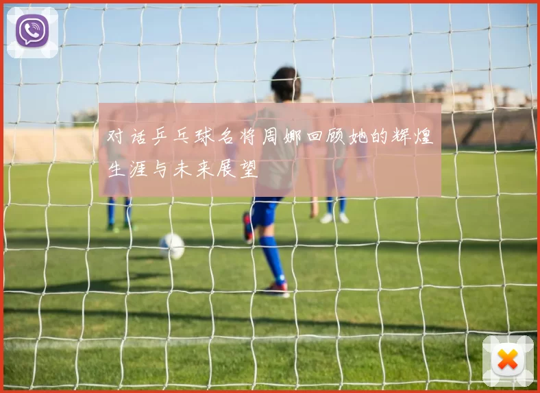对话乒乓球名将周娜回顾她的辉煌生涯与未来展望
