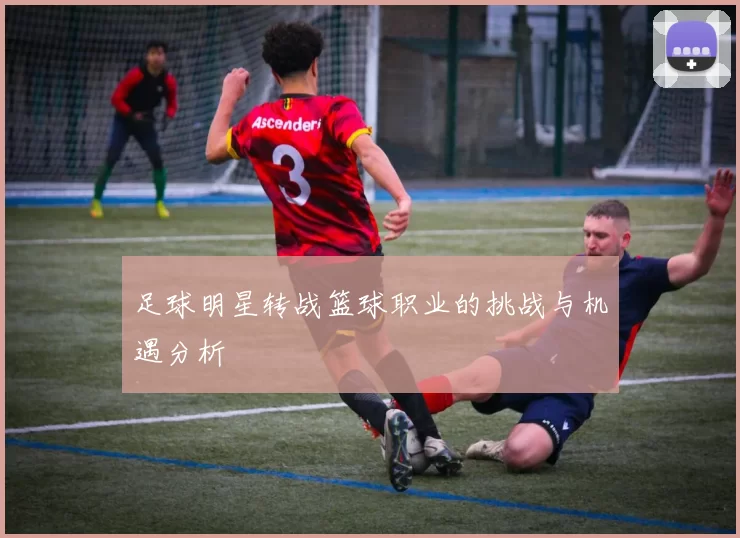 足球明星转战篮球职业的挑战与机遇分析