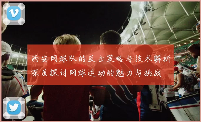 西安网球队的反击策略与技术解析深度探讨网球运动的魅力与挑战