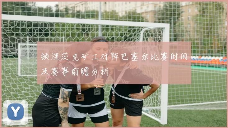 顿涅茨克矿工对阵巴塞尔比赛时间及赛事前瞻分析