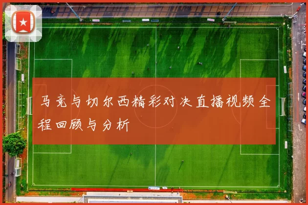 马竞与切尔西精彩对决直播视频全程回顾与分析