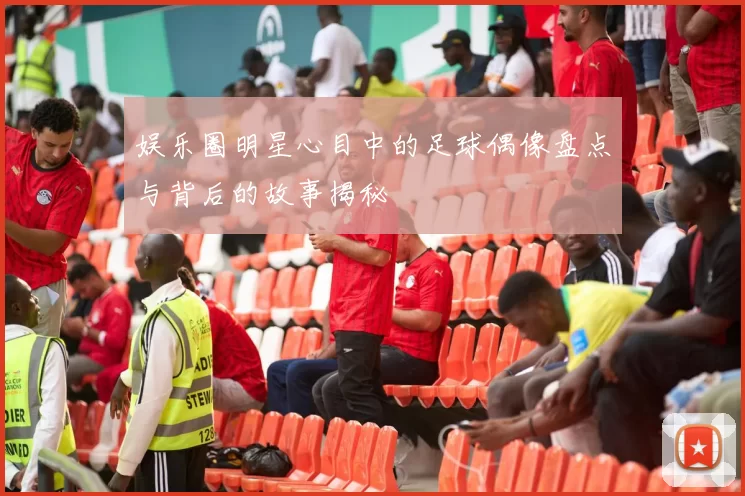 娱乐圈明星心目中的足球偶像盘点与背后的故事揭秘