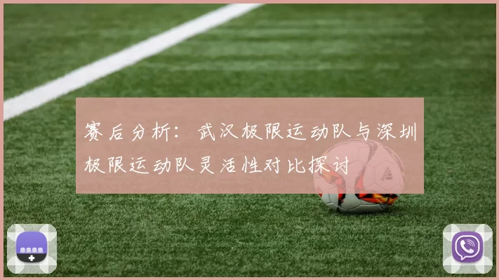赛后分析：武汉极限运动队与深圳极限运动队灵活性对比探讨