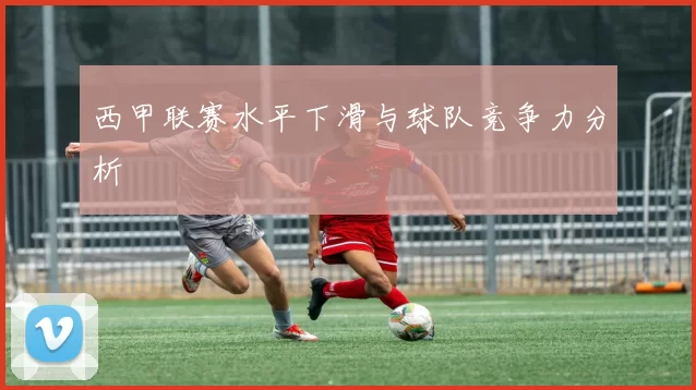 西甲联赛水平下滑与球队竞争力分析