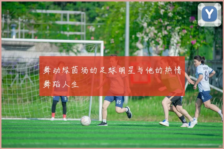舞动绿茵场的足球明星与他的热情舞蹈人生