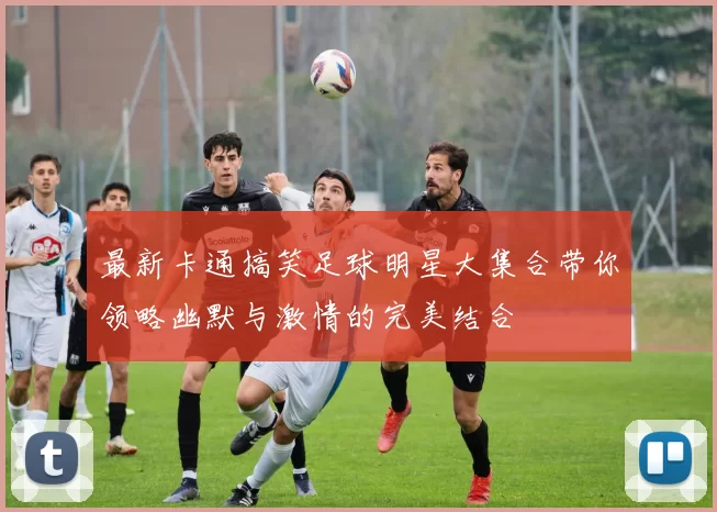 最新卡通搞笑足球明星大集合带你领略幽默与激情的完美结合
