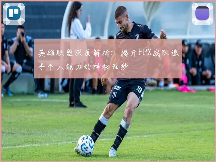 英雄联盟深度解析：揭开FPX战队选手个人能力的神秘面纱