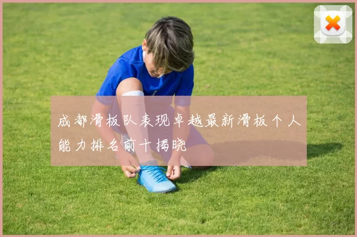 成都滑板队表现卓越最新滑板个人能力排名前十揭晓